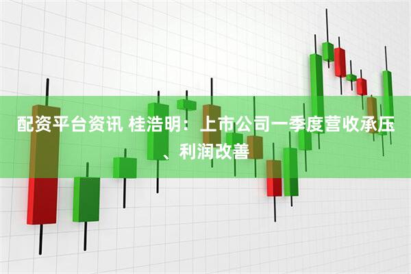 配资平台资讯 桂浩明：上市公司一季度营收承压、利润改善