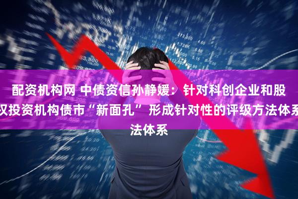 配资机构网 中债资信孙静媛：针对科创企业和股权投资机构债市“新面孔” 形成针对性的评级方法体系