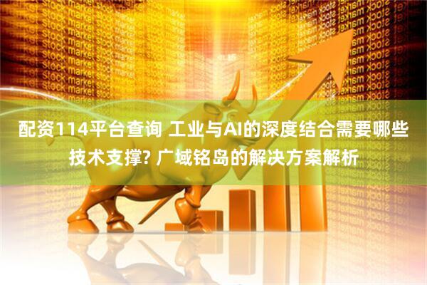 配资114平台查询 工业与AI的深度结合需要哪些技术支撑? 广域铭岛的解决方案解析