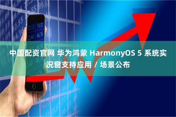 中国配资官网 华为鸿蒙 HarmonyOS 5 系统实况窗支持应用 / 场景公布