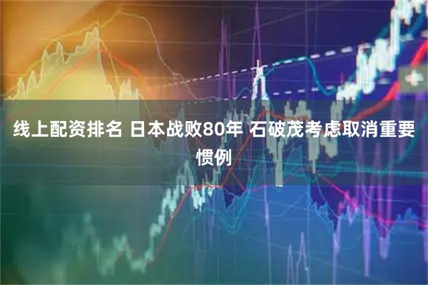 线上配资排名 日本战败80年 石破茂考虑取消重要惯例