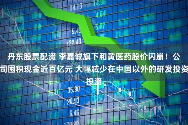 丹东股票配资 李嘉诚旗下和黄医药股价闪崩！公司囤积现金近百亿元 大幅减少在中国以外的研发投资