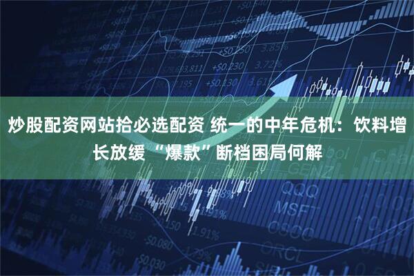 炒股配资网站拾必选配资 统一的中年危机：饮料增长放缓 “爆款”断档困局何解