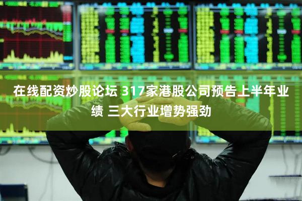 在线配资炒股论坛 317家港股公司预告上半年业绩 三大行业增势强劲