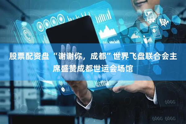 股票配资盘 “谢谢你，成都”世界飞盘联合会主席盛赞成都世运会场馆