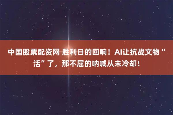 中国股票配资网 胜利日的回响！AI让抗战文物“活”了，那不屈的呐喊从未冷却！