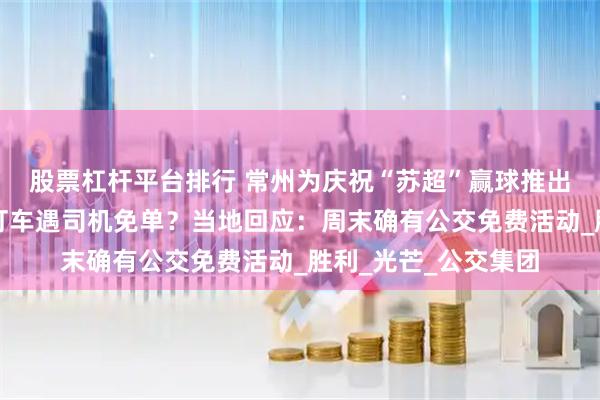 股票杠杆平台排行 常州为庆祝“苏超”赢球推出免费坐公交，游客打车遇司机免单？当地回应：周末确有公交免费活动_胜利_光芒_公交集团