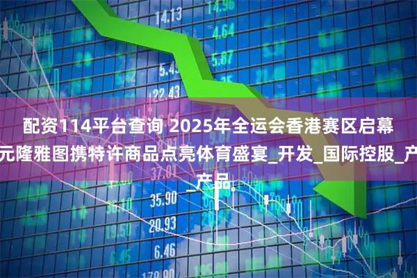 配资114平台查询 2025年全运会香港赛区启幕，元隆雅图携特许商品点亮体育盛宴_开发_国际控股_产品