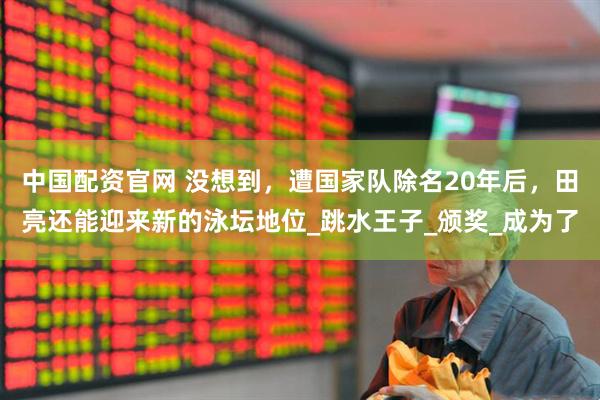 中国配资官网 没想到，遭国家队除名20年后，田亮还能迎来新的泳坛地位_跳水王子_颁奖_成为了