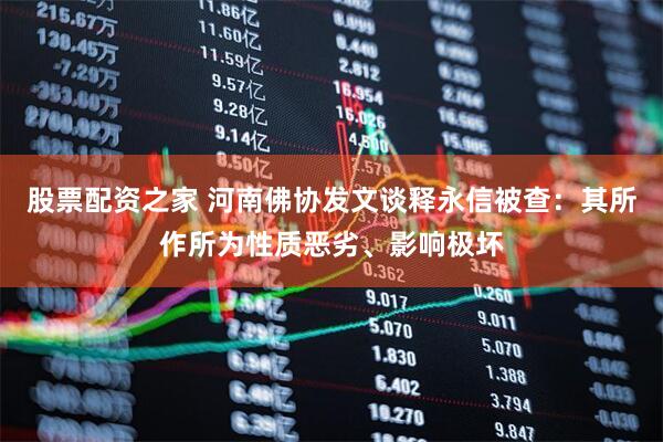 股票配资之家 河南佛协发文谈释永信被查：其所作所为性质恶劣、影响极坏