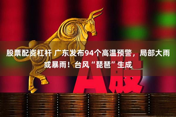 股票配资杠杆 广东发布94个高温预警，局部大雨或暴雨！台风“琵琶”生成