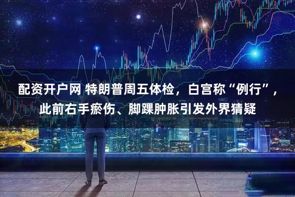 配资开户网 特朗普周五体检，白宫称“例行”，此前右手瘀伤、脚踝肿胀引发外界猜疑