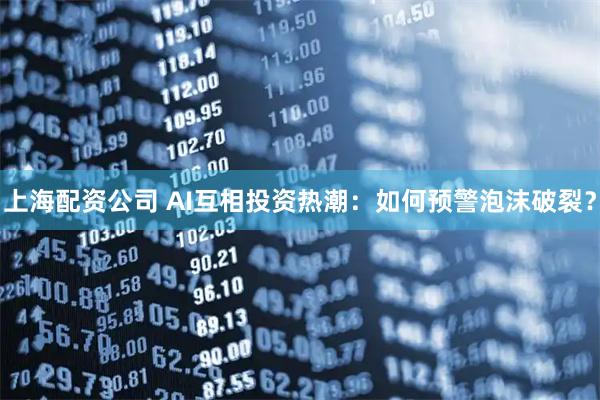 上海配资公司 AI互相投资热潮：如何预警泡沫破裂？