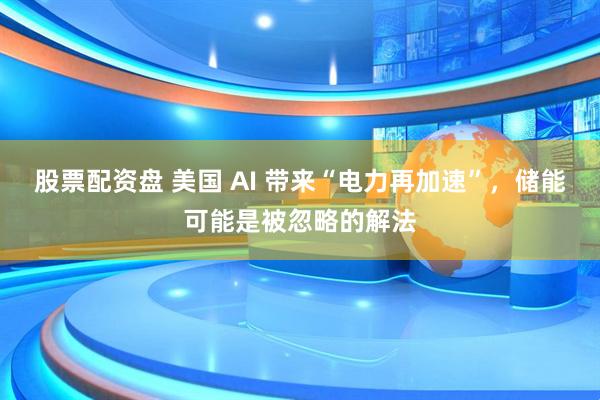 股票配资盘 美国 AI 带来“电力再加速”，储能可能是被忽略的解法
