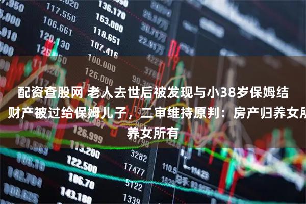 配资查股网 老人去世后被发现与小38岁保姆结婚，财产被过给保姆儿子，二审维持原判：房产归养女所有