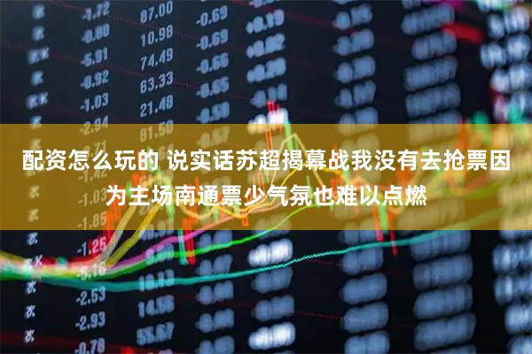 配资怎么玩的 说实话苏超揭幕战我没有去抢票因为主场南通票少气氛也难以点燃